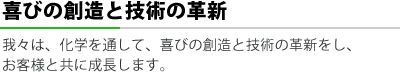 喜びの創造と技術の革新 我々は、化学を通して、喜びの創造と技術の革新をし、お客様と共に成長します。